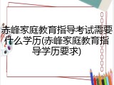 赤峰家庭教育指导考试需要什么学历(赤峰家庭教育指导学历要求)