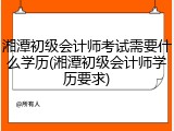 湘潭初级会计师考试需要什么学历(湘潭初级会计师学历要求)