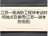 江苏一级消防工程师考试时间地点及费用(江苏一消考务信息)