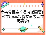 嘉兴食品安全员考试需要什么学历(嘉兴食安员考试学历要求)