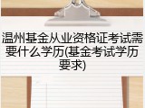 温州基金从业资格证考试需要什么学历(基金考试学历要求)