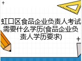虹口区食品企业负责人考试需要什么学历(食品企业负责人学历要求)