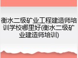 衡水二级矿业工程建造师培训学校哪里好(衡水二级矿业建造师培训)