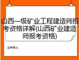 山西一级矿业工程建造师报考资格详解(山西矿业建造师报考资格)