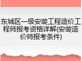 东城区一级安装工程造价工程师报考资格详解(安装造价师报考条件)