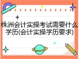 株洲会计实操考试需要什么学历(会计实操学历要求)