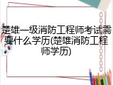 楚雄一级消防工程师考试需要什么学历(楚雄消防工程师学历)
