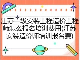 江苏一级安装工程造价工程师怎么报名培训费用(江苏安装造价师培训报名费)