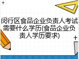 闵行区食品企业负责人考试需要什么学历(食品企业负责人学历要求)
