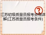 江苏初级质量员报考资格详解(江苏质量员报考条件)