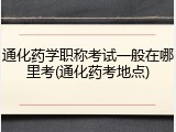 通化药学职称考试一般在哪里考(通化药考地点)