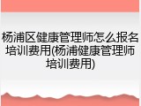 杨浦区健康管理师怎么报名培训费用(杨浦健康管理师培训费用)