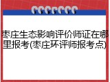 枣庄生态影响评价师证在哪里报考(枣庄环评师报考点)