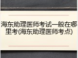 海东助理医师考试一般在哪里考(海东助理医师考点)
