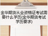 金华期货从业资格证考试需要什么学历(金华期货考试学历要求)