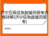 济宁五级应急救援员报考资格详解(济宁应急救援员报考)
