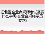 江北区企业合规师考试需要什么学历(企业合规师学历要求)