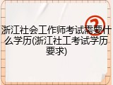 浙江社会工作师考试需要什么学历(浙江社工考试学历要求)
