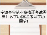 宁波基金从业资格证考试需要什么学历(基金考试学历要求)