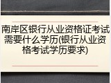 南岸区银行从业资格证考试需要什么学历(银行从业资格考试学历要求)