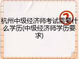 杭州中级经济师考试需要什么学历(中级经济师学历要求)