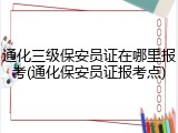 通化三级保安员证在哪里报考(通化保安员证报考点)