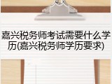 嘉兴税务师考试需要什么学历(嘉兴税务师学历要求)