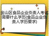 金山区食品企业负责人考试需要什么学历(食品企业负责人学历要求)