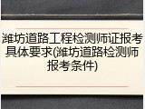 潍坊道路工程检测师证报考具体要求(潍坊道路检测师报考条件)