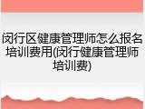闵行区健康管理师怎么报名培训费用(闵行健康管理师培训费)