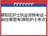 普陀区护士执业资格考试一般在哪里考(普陀护士考点)