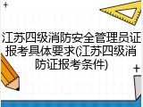 江苏四级消防安全管理员证报考具体要求(江苏四级消防证报考条件)