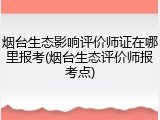 烟台生态影响评价师证在哪里报考(烟台生态评价师报考点)