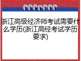 浙江高级经济师考试需要什么学历(浙江高经考试学历要求)