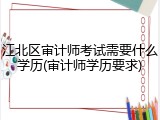 江北区审计师考试需要什么学历(审计师学历要求)