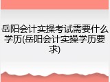 岳阳会计实操考试需要什么学历(岳阳会计实操学历要求)