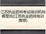 江苏执业药师考试培训机构哪里找(江苏执业药师培训推荐)