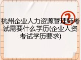 杭州企业人力资源管理师考试需要什么学历(企业人资考试学历要求)