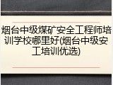 烟台中级煤矿安全工程师培训学校哪里好(烟台中级安工培训优选)