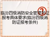 临汾四级消防安全管理员证报考具体要求(临汾四级消防证报考条件)