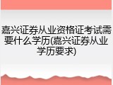 嘉兴证券从业资格证考试需要什么学历(嘉兴证券从业学历要求)