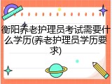 衡阳养老护理员考试需要什么学历(养老护理员学历要求)