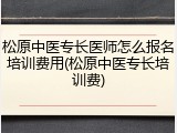 松原中医专长医师怎么报名培训费用(松原中医专长培训费)