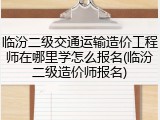 临汾二级交通运输造价工程师在哪里学怎么报名(临汾二级造价师报名)