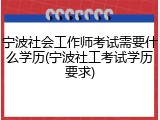 宁波社会工作师考试需要什么学历(宁波社工考试学历要求)