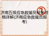 济南五级应急救援员报考资格详解(济南应急救援员报考)