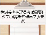 株洲养老护理员考试需要什么学历(养老护理员学历要求)