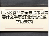 江北区食品安全总监考试需要什么学历(江北食安总监学历要求)