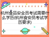 杭州食品安全员考试需要什么学历(杭州食安员考试学历要求)