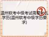 温州软考中级考试需要什么学历(温州软考中级学历要求)